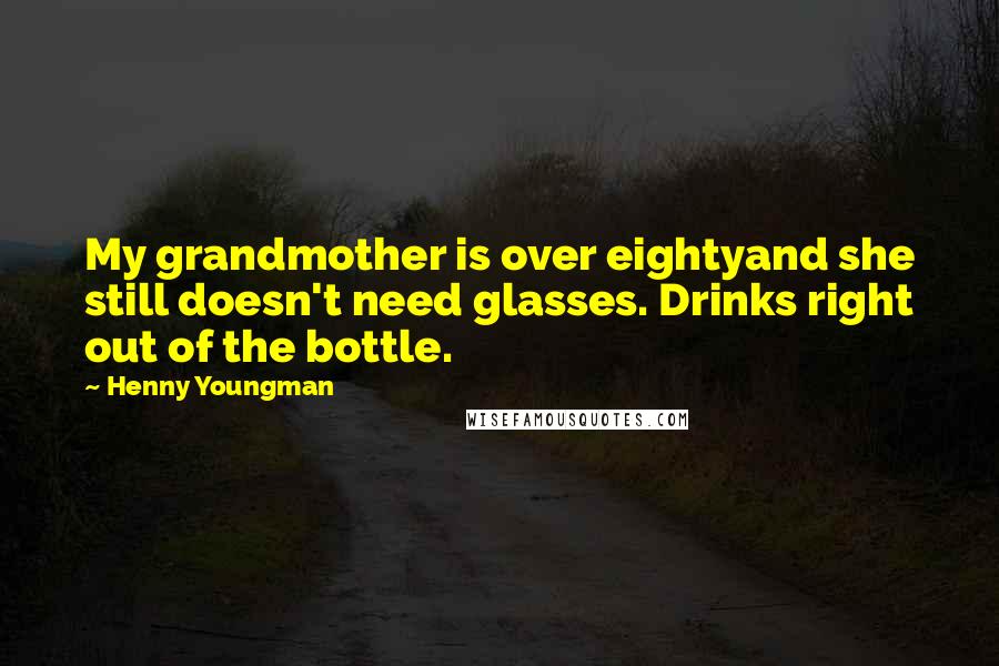 Henny Youngman Quotes: My grandmother is over eightyand she still doesn't need glasses. Drinks right out of the bottle.