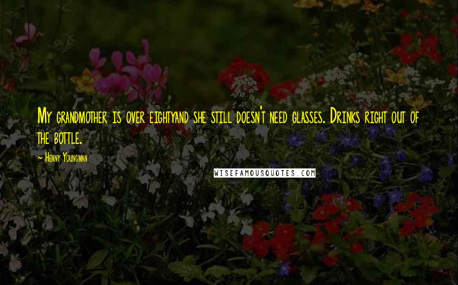 Henny Youngman Quotes: My grandmother is over eightyand she still doesn't need glasses. Drinks right out of the bottle.