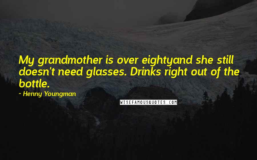 Henny Youngman Quotes: My grandmother is over eightyand she still doesn't need glasses. Drinks right out of the bottle.