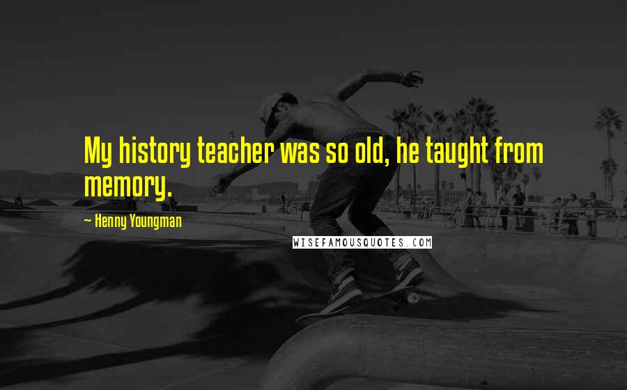 Henny Youngman Quotes: My history teacher was so old, he taught from memory.