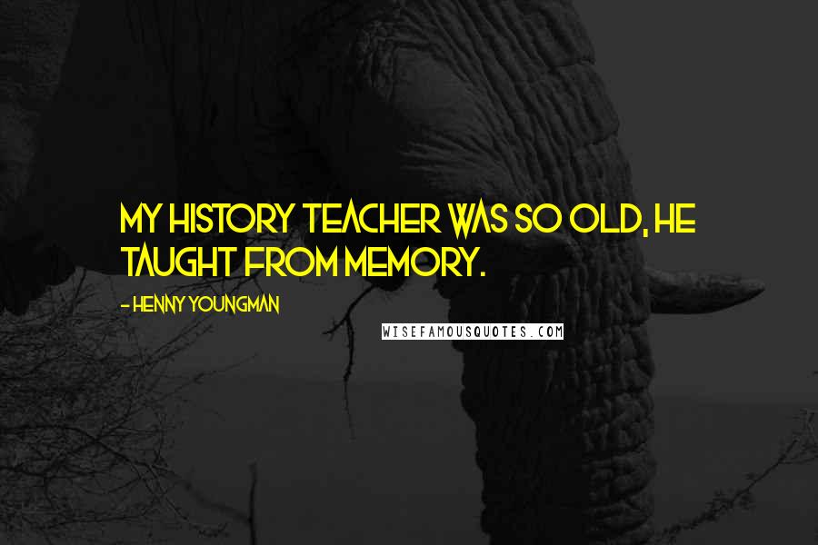 Henny Youngman Quotes: My history teacher was so old, he taught from memory.