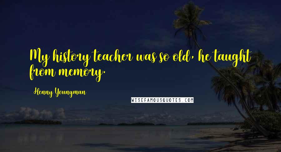 Henny Youngman Quotes: My history teacher was so old, he taught from memory.