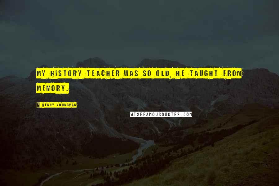 Henny Youngman Quotes: My history teacher was so old, he taught from memory.