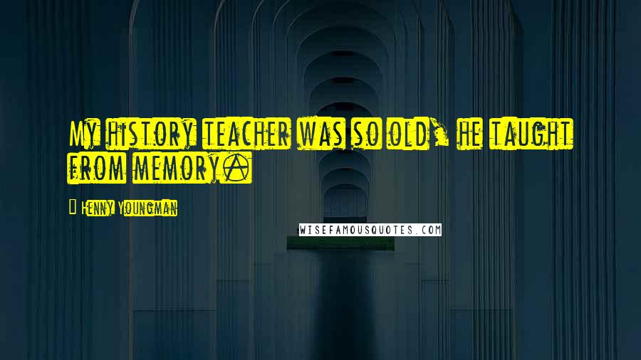 Henny Youngman Quotes: My history teacher was so old, he taught from memory.