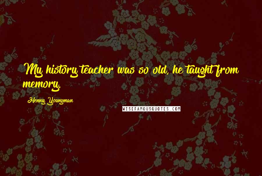 Henny Youngman Quotes: My history teacher was so old, he taught from memory.