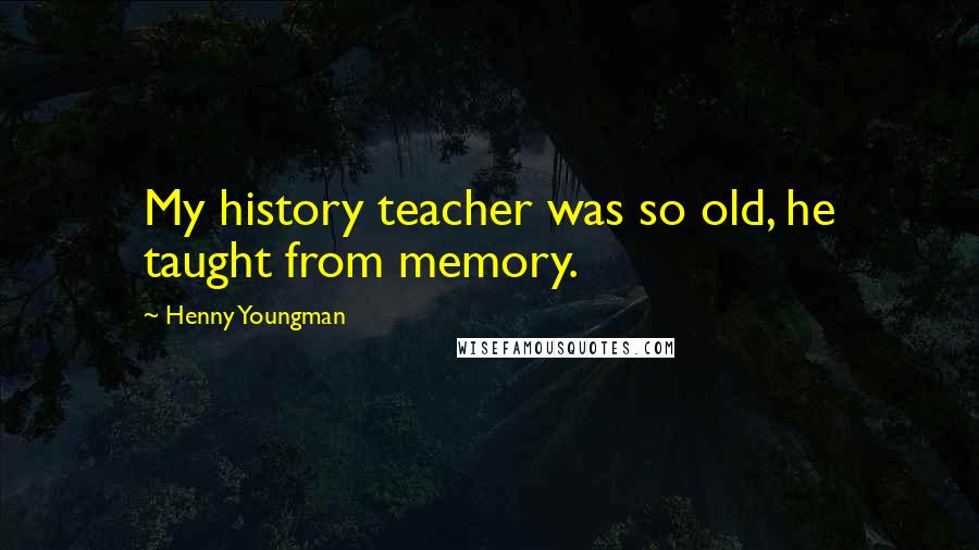 Henny Youngman Quotes: My history teacher was so old, he taught from memory.