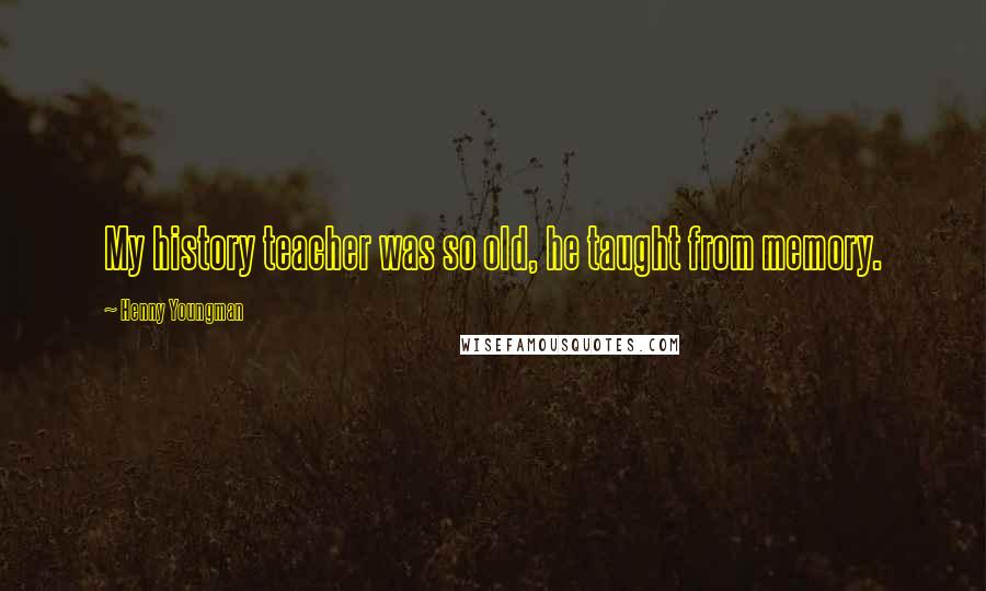 Henny Youngman Quotes: My history teacher was so old, he taught from memory.