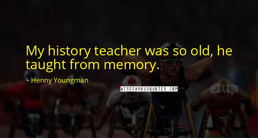 Henny Youngman Quotes: My history teacher was so old, he taught from memory.