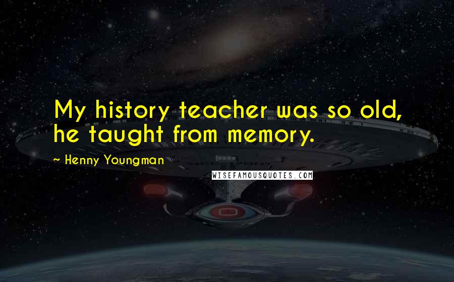 Henny Youngman Quotes: My history teacher was so old, he taught from memory.