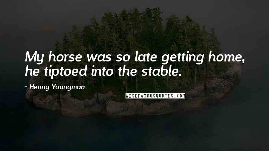 Henny Youngman Quotes: My horse was so late getting home, he tiptoed into the stable.