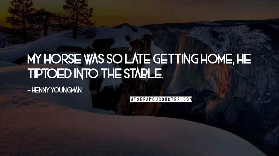 Henny Youngman Quotes: My horse was so late getting home, he tiptoed into the stable.