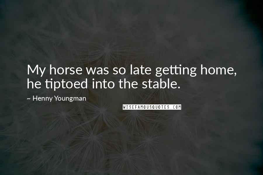 Henny Youngman Quotes: My horse was so late getting home, he tiptoed into the stable.