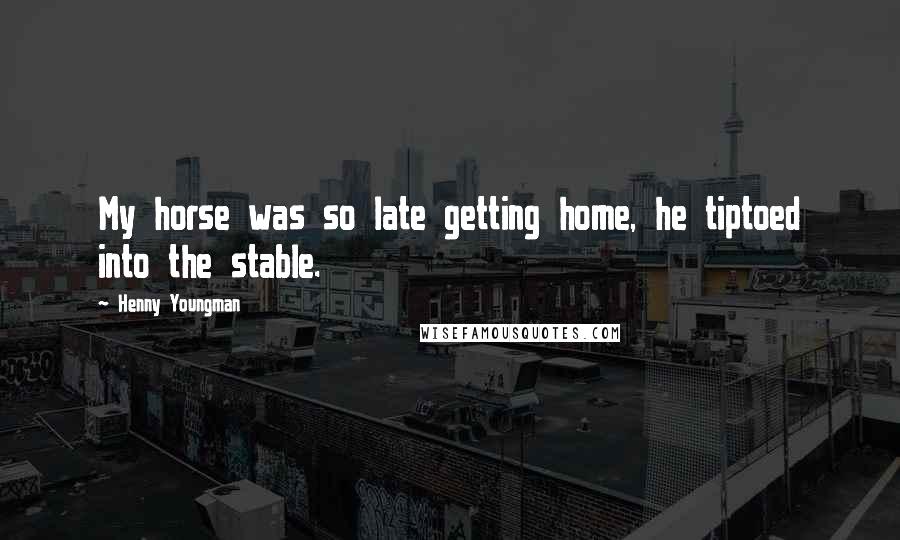 Henny Youngman Quotes: My horse was so late getting home, he tiptoed into the stable.