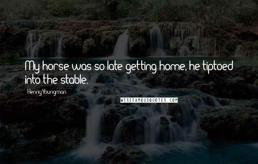 Henny Youngman Quotes: My horse was so late getting home, he tiptoed into the stable.