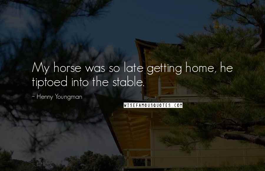 Henny Youngman Quotes: My horse was so late getting home, he tiptoed into the stable.