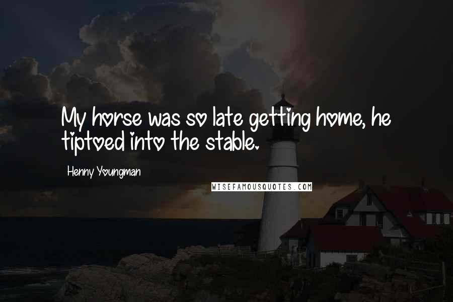 Henny Youngman Quotes: My horse was so late getting home, he tiptoed into the stable.