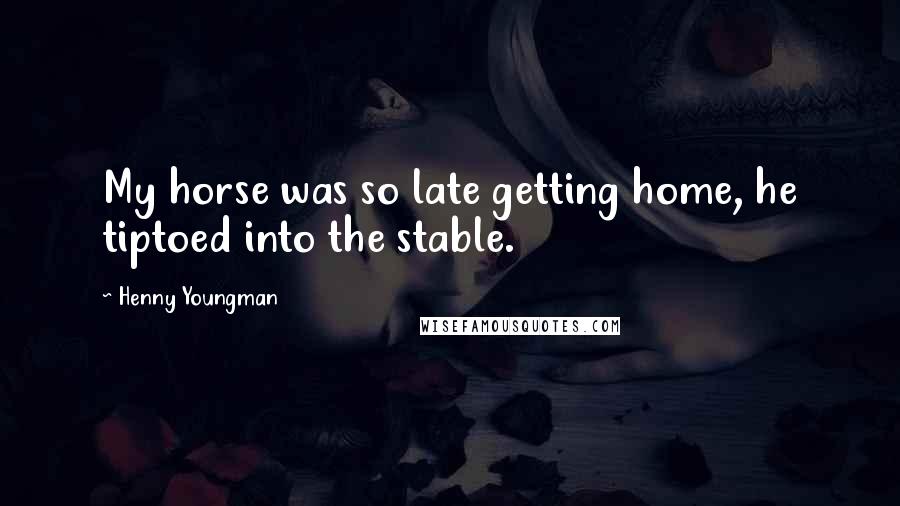 Henny Youngman Quotes: My horse was so late getting home, he tiptoed into the stable.