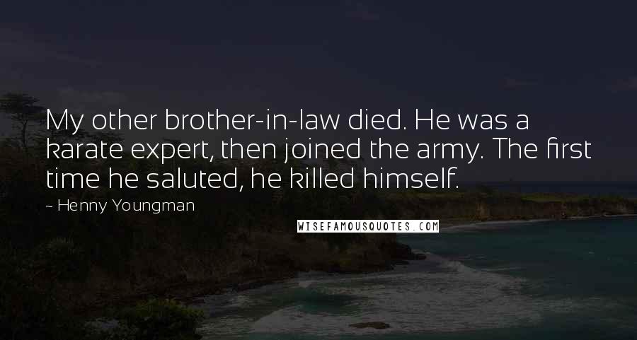 Henny Youngman Quotes: My other brother-in-law died. He was a karate expert, then joined the army. The first time he saluted, he killed himself.