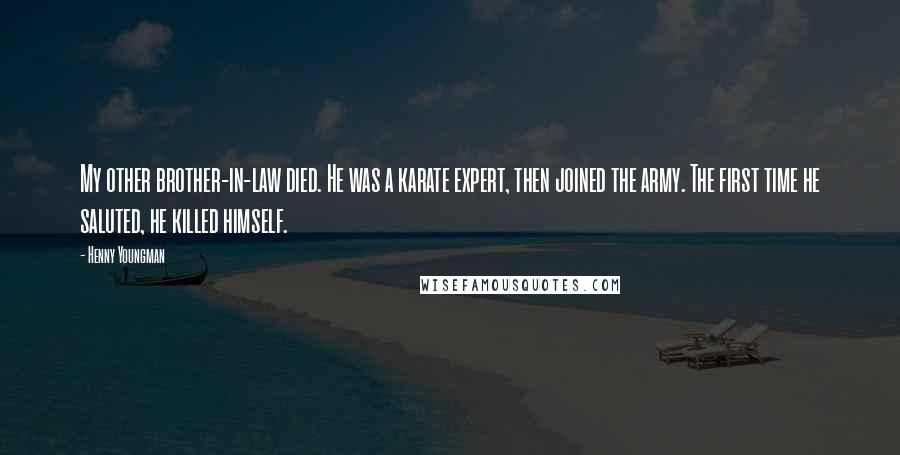 Henny Youngman Quotes: My other brother-in-law died. He was a karate expert, then joined the army. The first time he saluted, he killed himself.