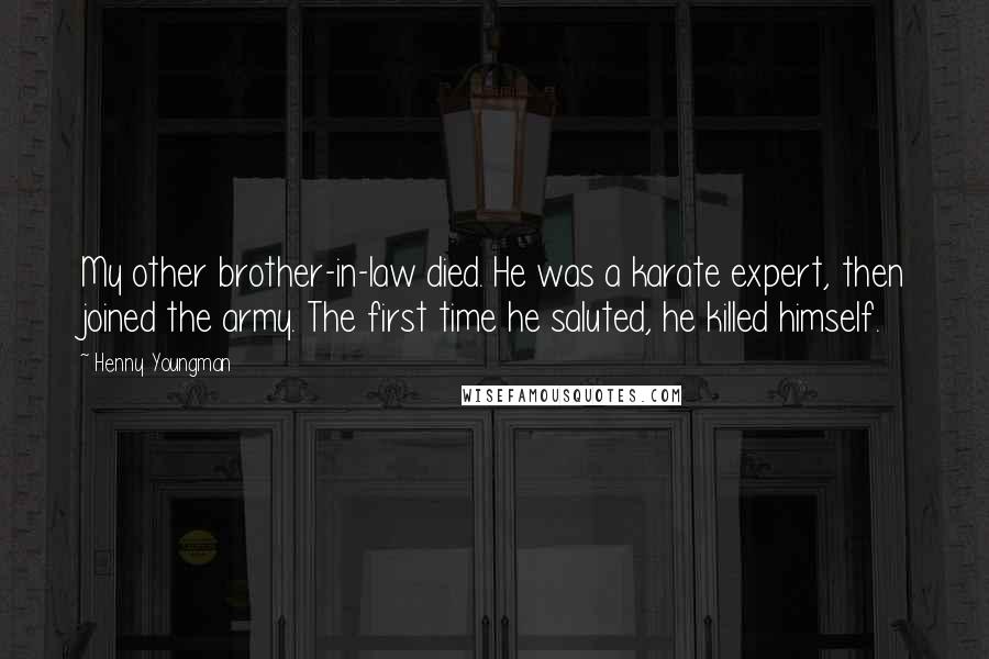 Henny Youngman Quotes: My other brother-in-law died. He was a karate expert, then joined the army. The first time he saluted, he killed himself.