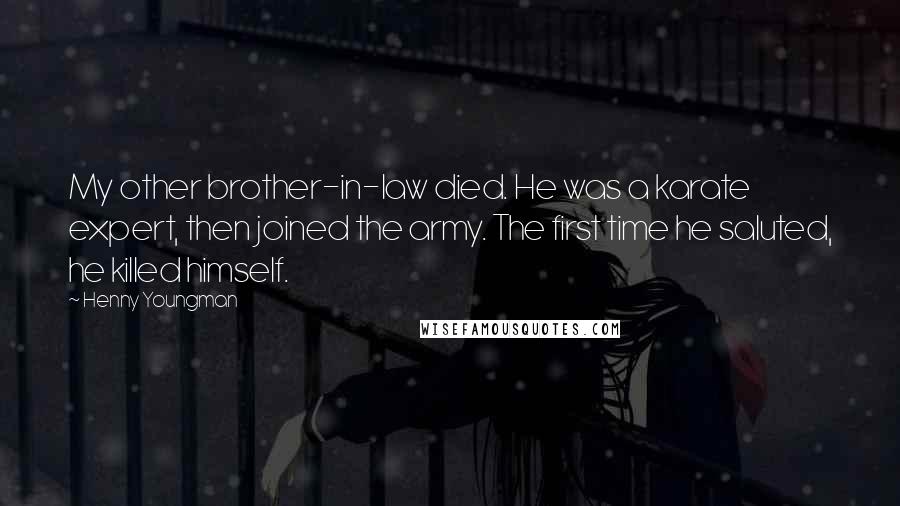 Henny Youngman Quotes: My other brother-in-law died. He was a karate expert, then joined the army. The first time he saluted, he killed himself.