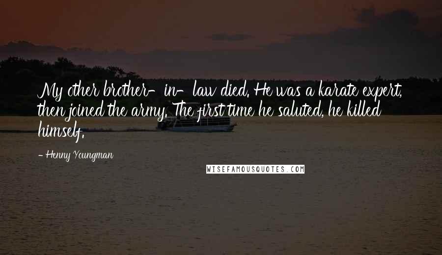 Henny Youngman Quotes: My other brother-in-law died. He was a karate expert, then joined the army. The first time he saluted, he killed himself.