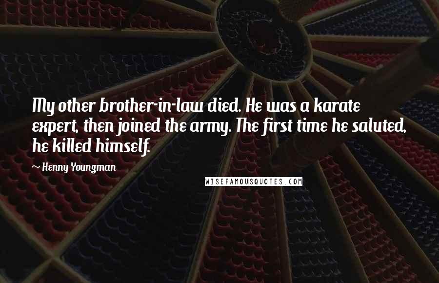 Henny Youngman Quotes: My other brother-in-law died. He was a karate expert, then joined the army. The first time he saluted, he killed himself.