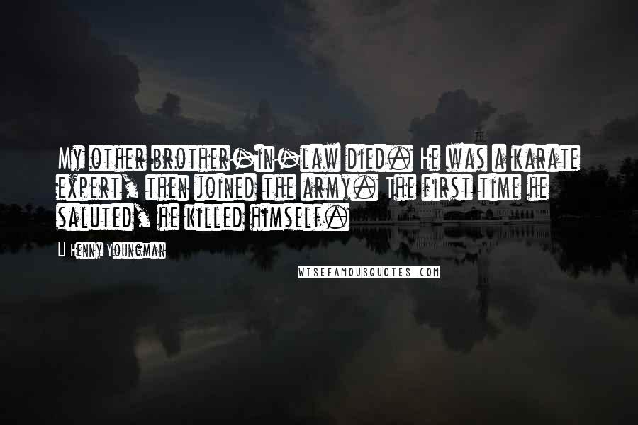 Henny Youngman Quotes: My other brother-in-law died. He was a karate expert, then joined the army. The first time he saluted, he killed himself.