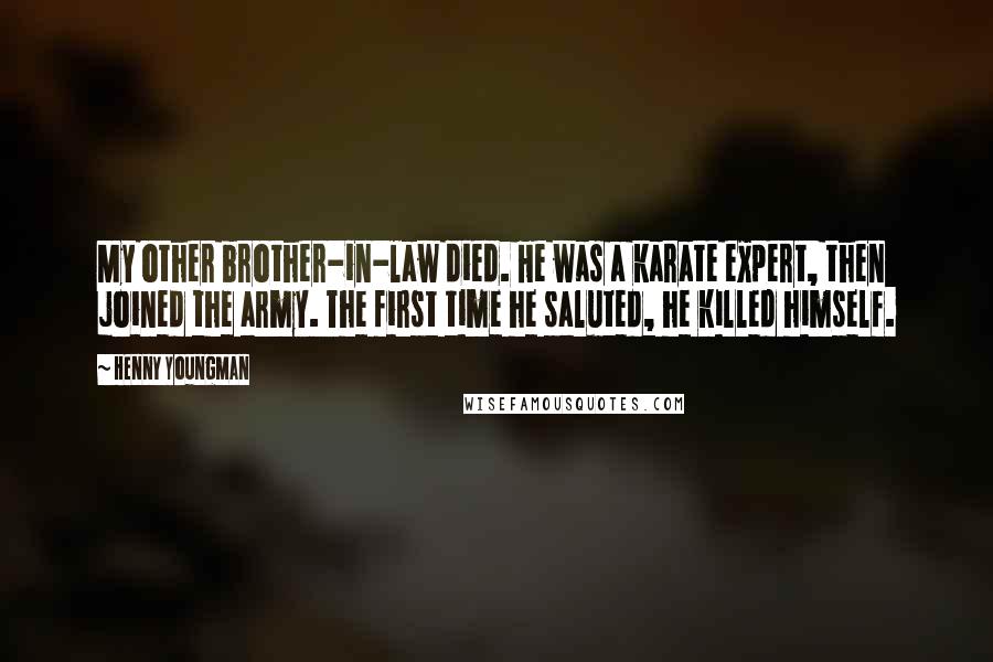 Henny Youngman Quotes: My other brother-in-law died. He was a karate expert, then joined the army. The first time he saluted, he killed himself.