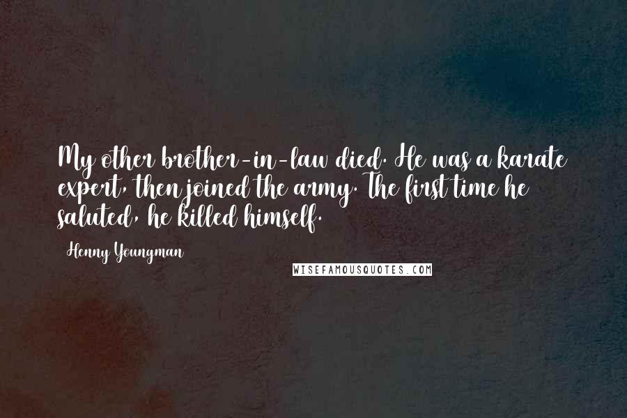 Henny Youngman Quotes: My other brother-in-law died. He was a karate expert, then joined the army. The first time he saluted, he killed himself.