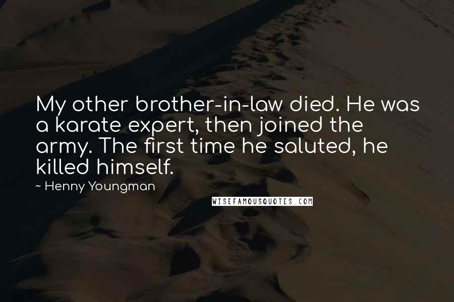 Henny Youngman Quotes: My other brother-in-law died. He was a karate expert, then joined the army. The first time he saluted, he killed himself.