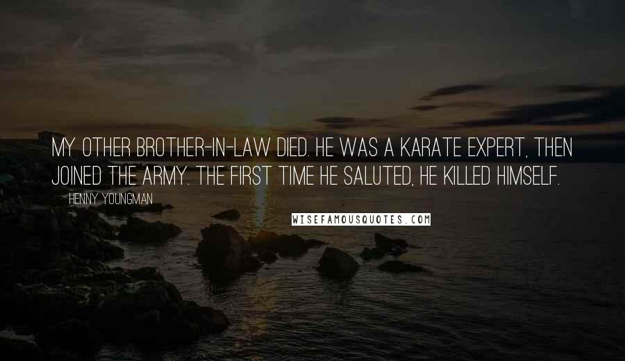 Henny Youngman Quotes: My other brother-in-law died. He was a karate expert, then joined the army. The first time he saluted, he killed himself.