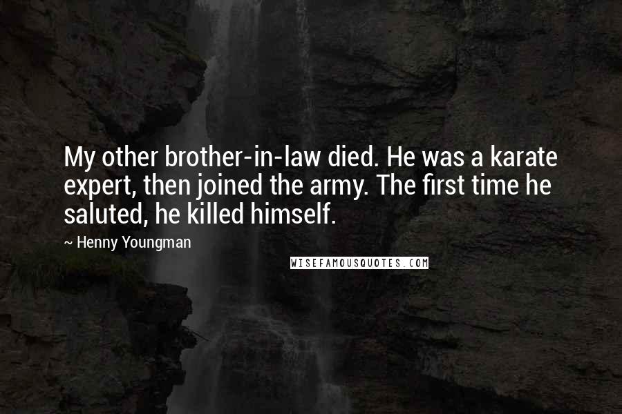 Henny Youngman Quotes: My other brother-in-law died. He was a karate expert, then joined the army. The first time he saluted, he killed himself.