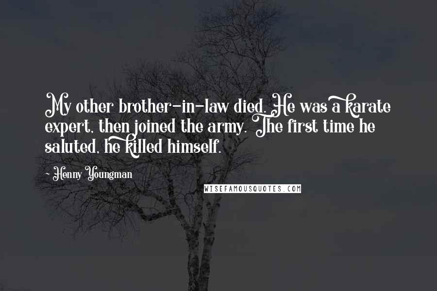 Henny Youngman Quotes: My other brother-in-law died. He was a karate expert, then joined the army. The first time he saluted, he killed himself.