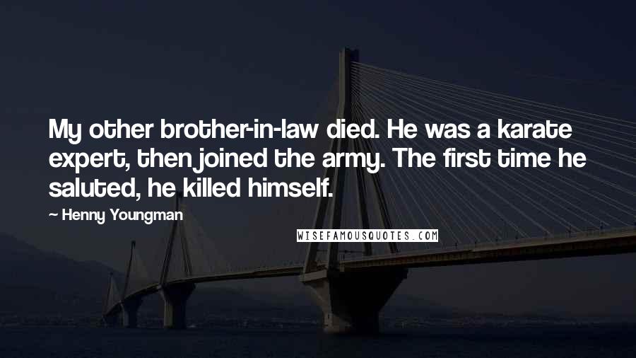 Henny Youngman Quotes: My other brother-in-law died. He was a karate expert, then joined the army. The first time he saluted, he killed himself.