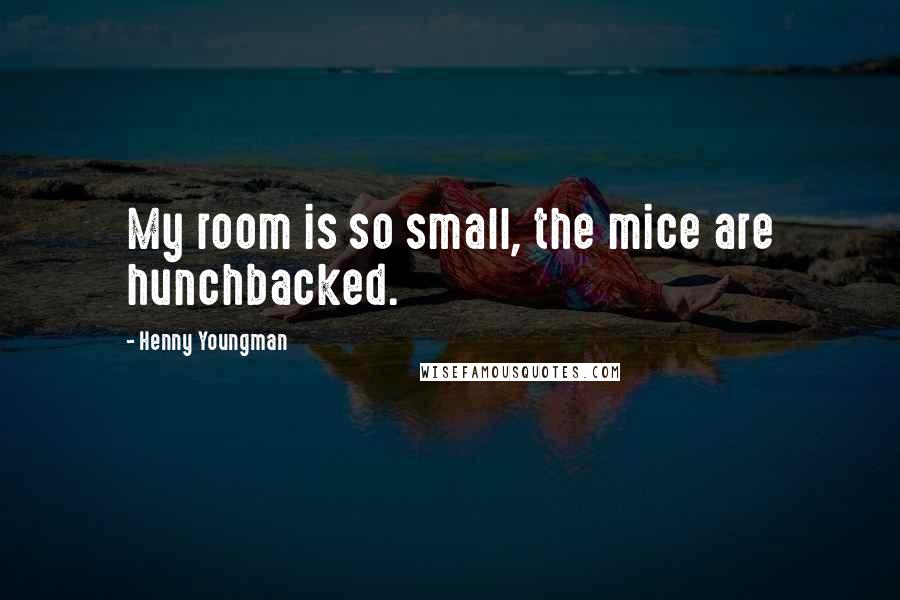 Henny Youngman Quotes: My room is so small, the mice are hunchbacked.