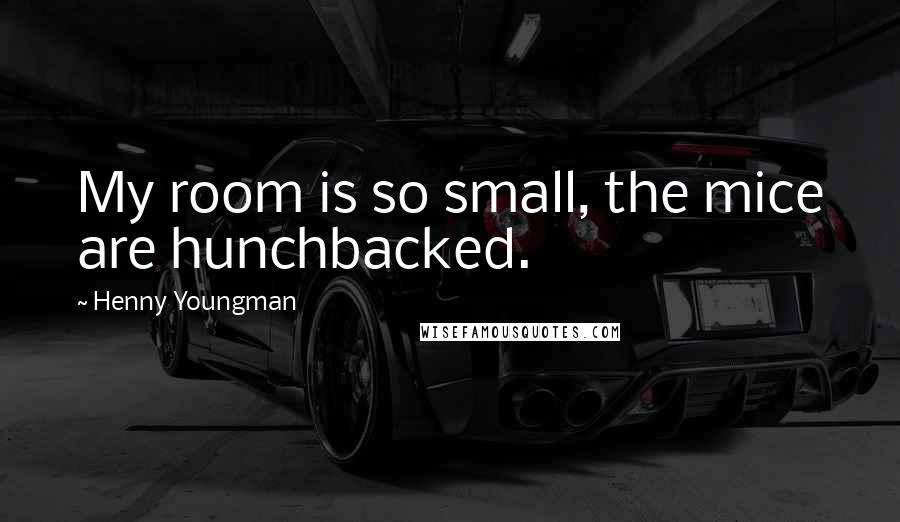 Henny Youngman Quotes: My room is so small, the mice are hunchbacked.