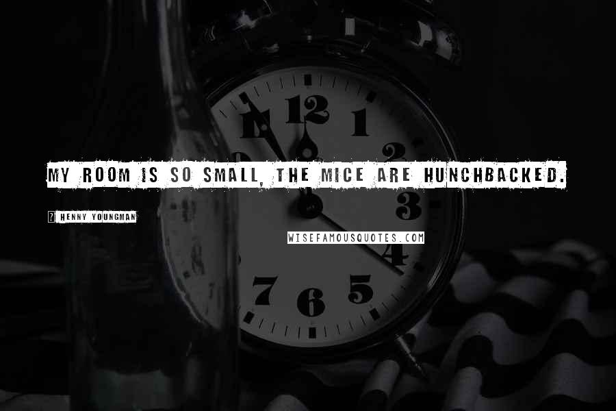 Henny Youngman Quotes: My room is so small, the mice are hunchbacked.