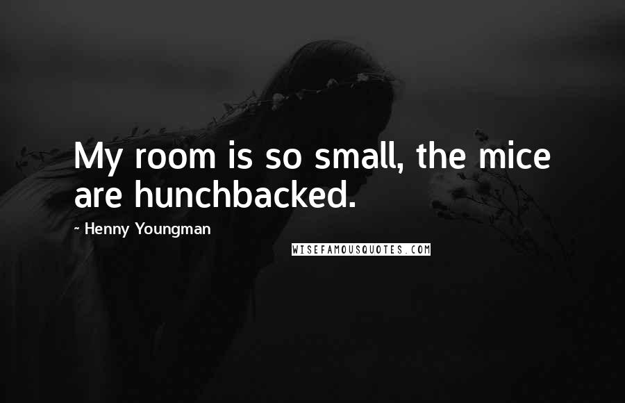 Henny Youngman Quotes: My room is so small, the mice are hunchbacked.