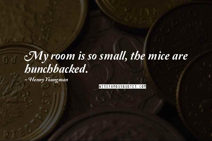 Henny Youngman Quotes: My room is so small, the mice are hunchbacked.