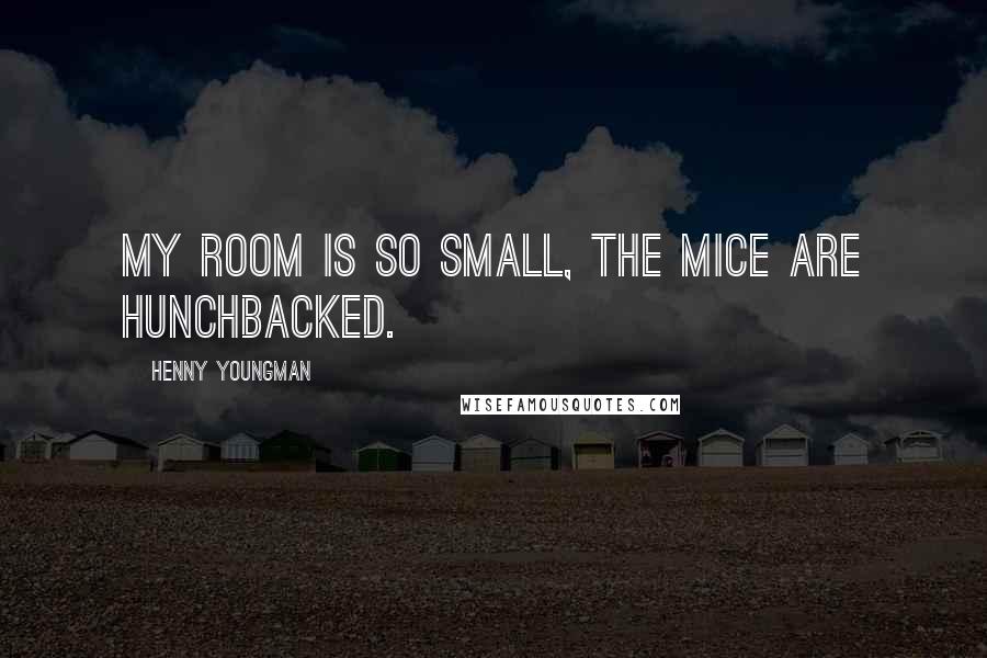 Henny Youngman Quotes: My room is so small, the mice are hunchbacked.