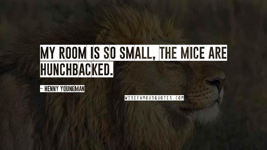 Henny Youngman Quotes: My room is so small, the mice are hunchbacked.