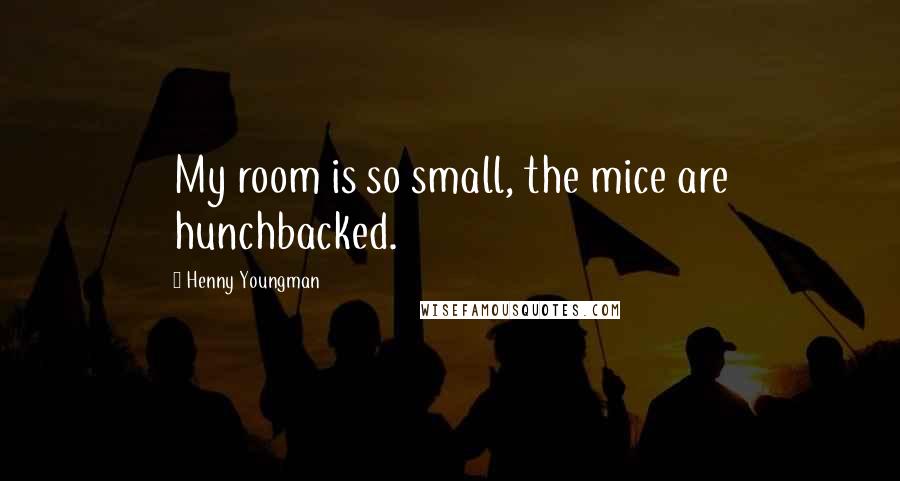 Henny Youngman Quotes: My room is so small, the mice are hunchbacked.