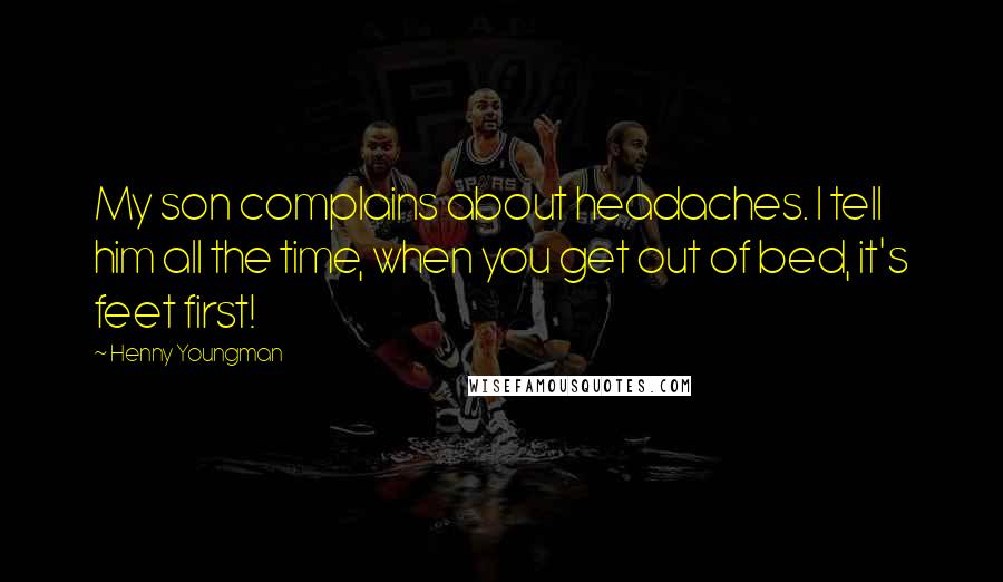 Henny Youngman Quotes: My son complains about headaches. I tell him all the time, when you get out of bed, it's feet first!