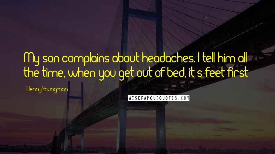 Henny Youngman Quotes: My son complains about headaches. I tell him all the time, when you get out of bed, it's feet first!
