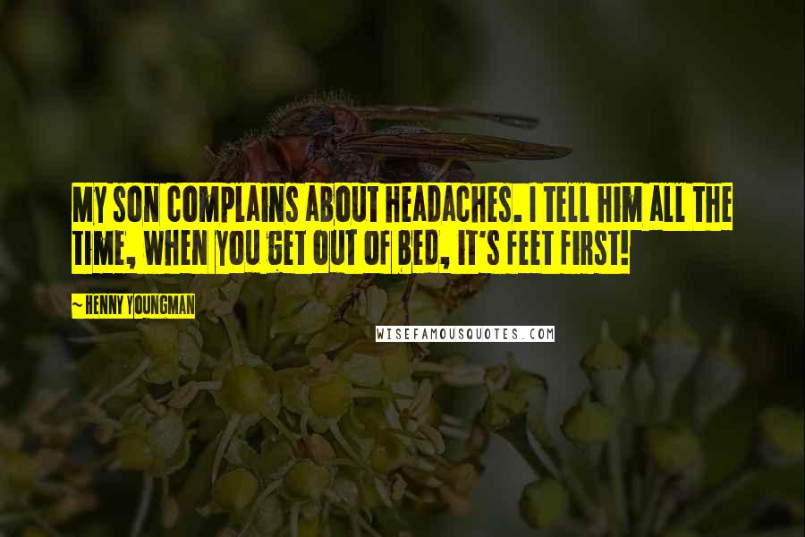 Henny Youngman Quotes: My son complains about headaches. I tell him all the time, when you get out of bed, it's feet first!