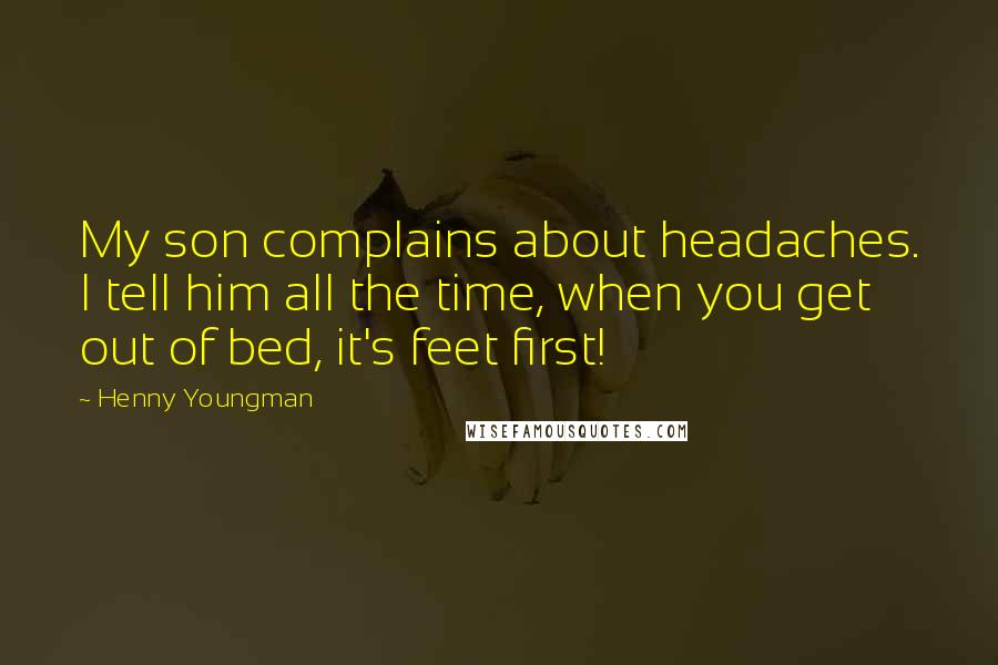 Henny Youngman Quotes: My son complains about headaches. I tell him all the time, when you get out of bed, it's feet first!