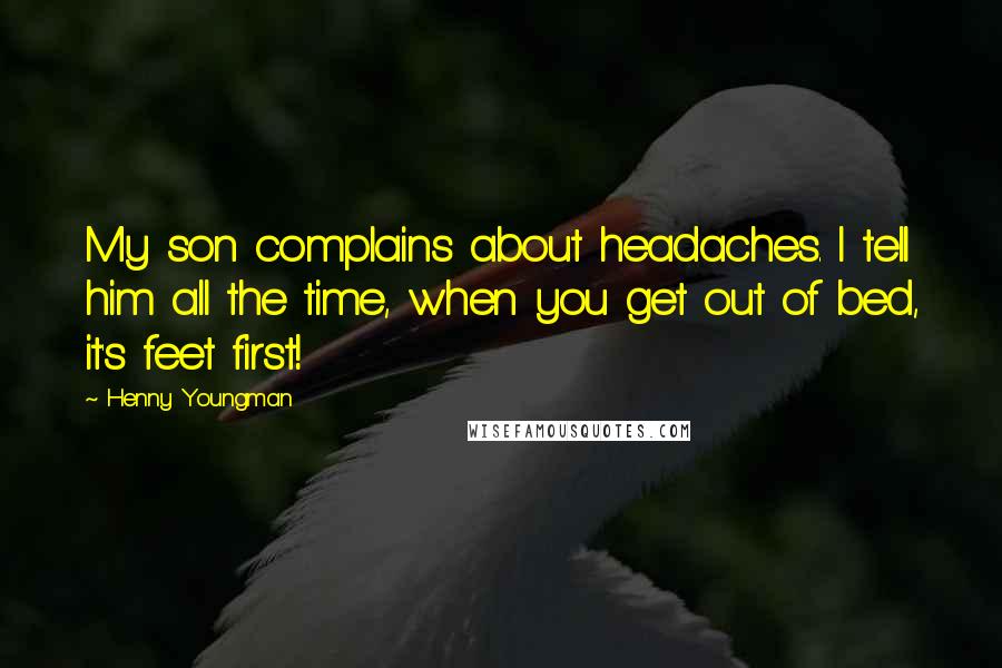 Henny Youngman Quotes: My son complains about headaches. I tell him all the time, when you get out of bed, it's feet first!