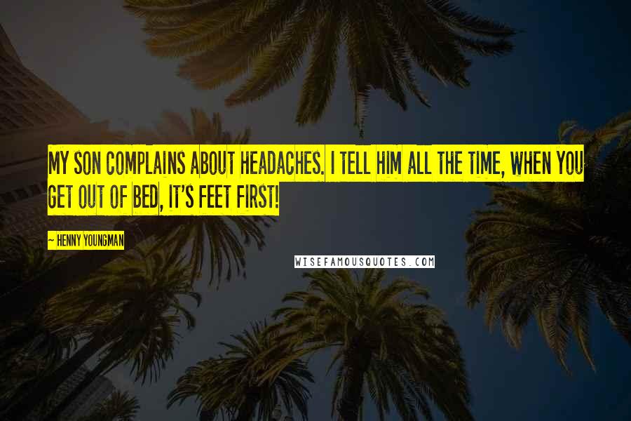 Henny Youngman Quotes: My son complains about headaches. I tell him all the time, when you get out of bed, it's feet first!