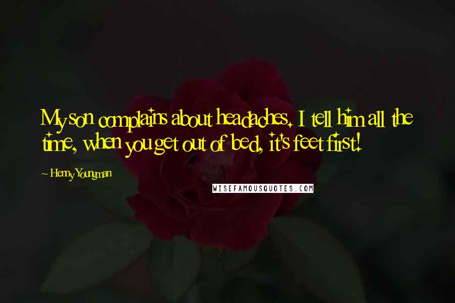 Henny Youngman Quotes: My son complains about headaches. I tell him all the time, when you get out of bed, it's feet first!